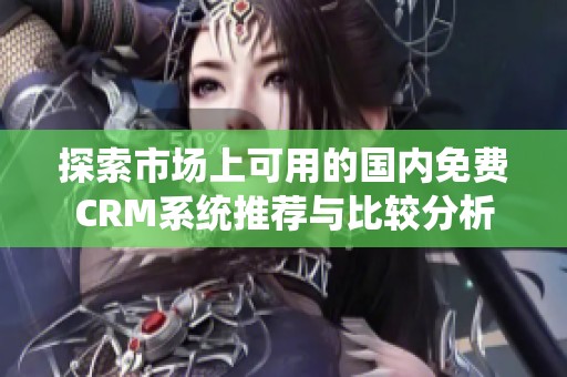探索市场上可用的国内免费CRM系统推荐与比较分析