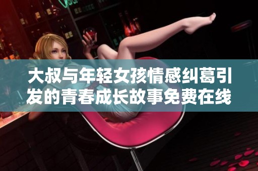 大叔与年轻女孩情感纠葛引发的青春成长故事免费在线观赏