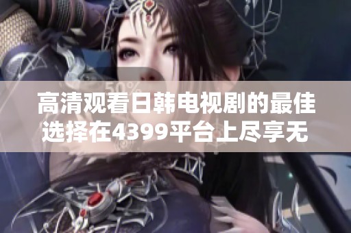 高清观看日韩电视剧的最佳选择在4399平台上尽享无限精彩