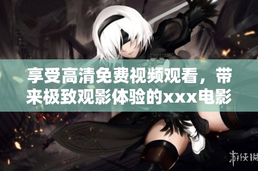 享受高清免费视频观看，带来极致观影体验的xxx电影推荐