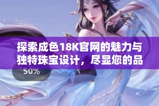 探索成色18K官网的魅力与独特珠宝设计，尽显您的品味与风格