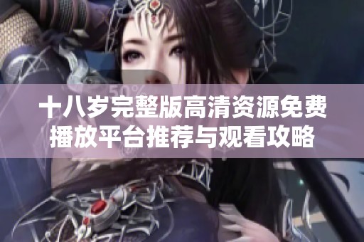 十八岁完整版高清资源免费播放平台推荐与观看攻略