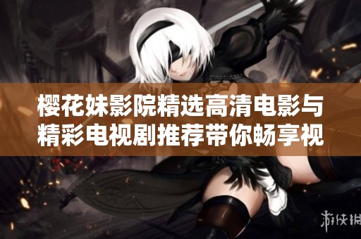 樱花妹影院精选高清电影与精彩电视剧推荐带你畅享视觉盛宴