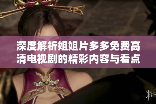深度解析姐姐片多多免费高清电视剧的精彩内容与看点