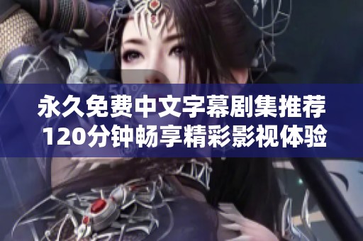 永久免费中文字幕剧集推荐 120分钟畅享精彩影视体验