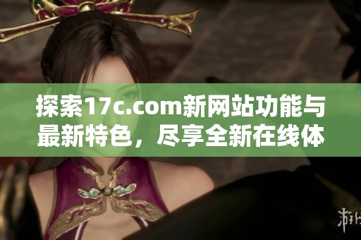 探索17c.com新网站功能与最新特色，尽享全新在线体验