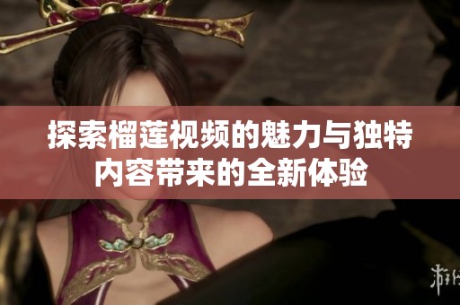 探索榴莲视频的魅力与独特内容带来的全新体验