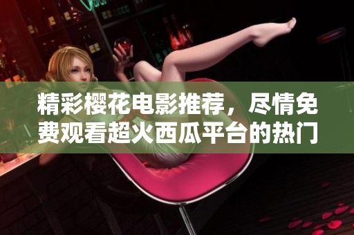 精彩樱花电影推荐，尽情免费观看超火西瓜平台的热门影片
