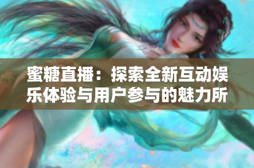 蜜糖直播：探索全新互动娱乐体验与用户参与的魅力所在