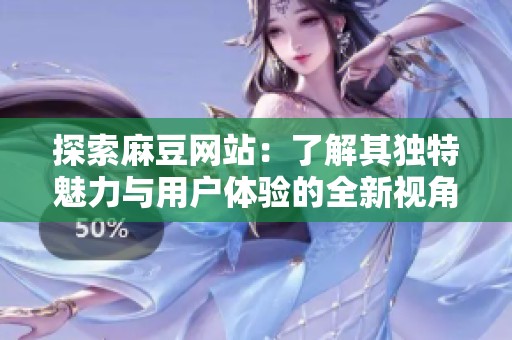 探索麻豆网站：了解其独特魅力与用户体验的全新视角