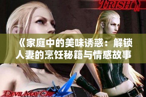 《家庭中的美味诱惑：解锁人妻的烹饪秘籍与情感故事》