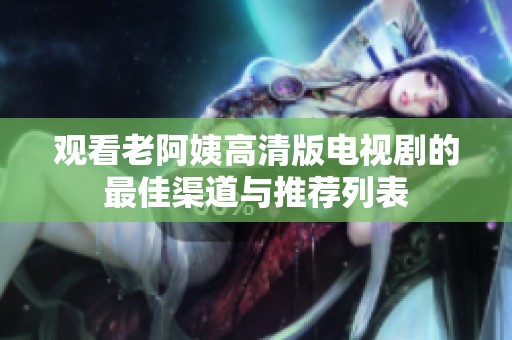 观看老阿姨高清版电视剧的最佳渠道与推荐列表