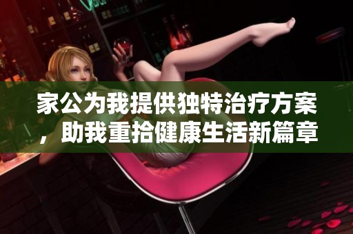 家公为我提供独特治疗方案，助我重拾健康生活新篇章