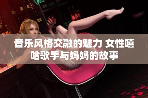 音乐风格交融的魅力 女性嘻哈歌手与妈妈的故事