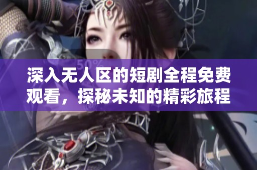 深入无人区的短剧全程免费观看，探秘未知的精彩旅程