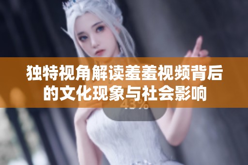 独特视角解读羞羞视频背后的文化现象与社会影响