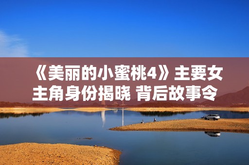 《美丽的小蜜桃4》主要女主角身份揭晓 背后故事令人动容