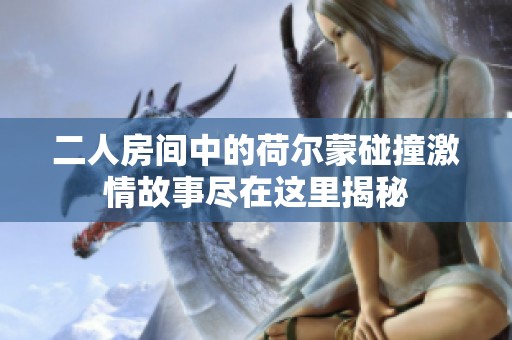 二人房间中的荷尔蒙碰撞激情故事尽在这里揭秘