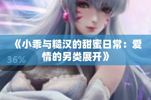 《小乖与糙汉的甜蜜日常：爱情的另类展开》