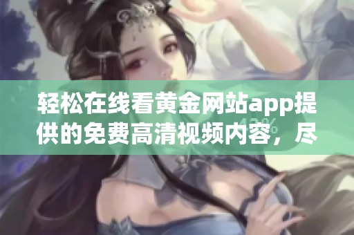 轻松在线看黄金网站app提供的免费高清视频内容，尽享视觉盛宴