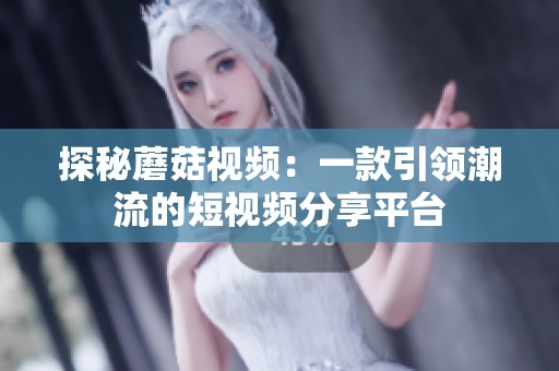 探秘蘑菇视频：一款引领潮流的短视频分享平台