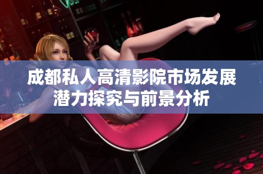 成都私人高清影院市场发展潜力探究与前景分析