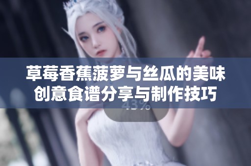 草莓香蕉菠萝与丝瓜的美味创意食谱分享与制作技巧