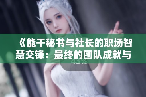 《能干秘书与社长的职场智慧交锋：最终的团队成就与情感升华》