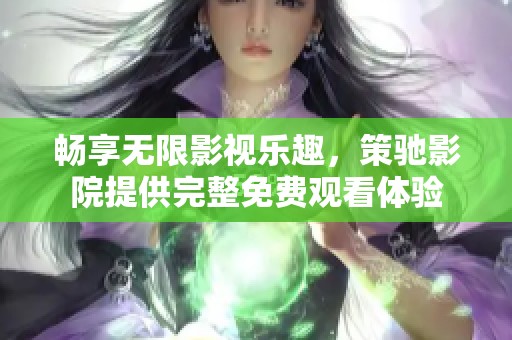 畅享无限影视乐趣，策驰影院提供完整免费观看体验