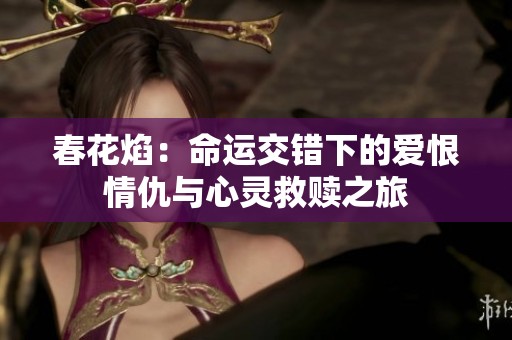 春花焰：命运交错下的爱恨情仇与心灵救赎之旅