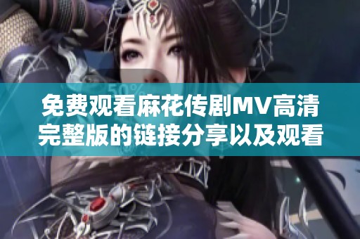 免费观看麻花传剧MV高清完整版的链接分享以及观看指南