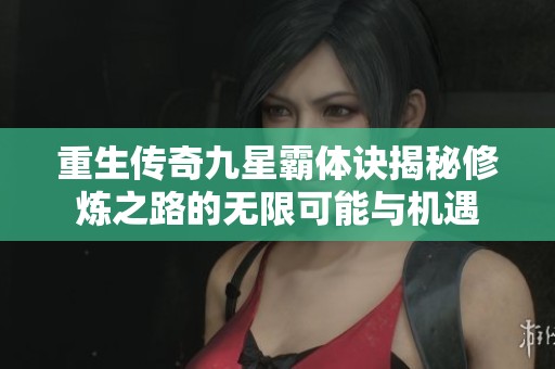 重生传奇九星霸体诀揭秘修炼之路的无限可能与机遇