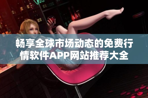 畅享全球市场动态的免费行情软件APP网站推荐大全