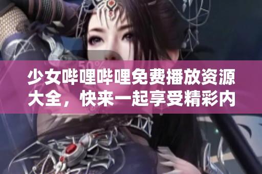 少女哔哩哔哩免费播放资源大全，快来一起享受精彩内容吧