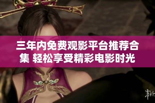 三年内免费观影平台推荐合集 轻松享受精彩电影时光