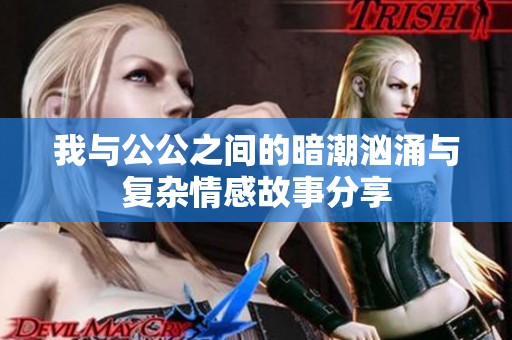 我与公公之间的暗潮汹涌与复杂情感故事分享