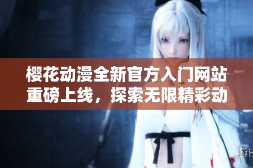 樱花动漫全新官方入门网站重磅上线，探索无限精彩动漫世界