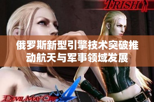 俄罗斯新型引擎技术突破推动航天与军事领域发展