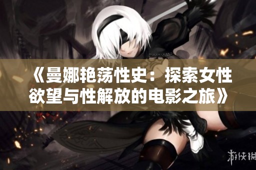 《曼娜艳荡性史：探索女性欲望与性解放的电影之旅》