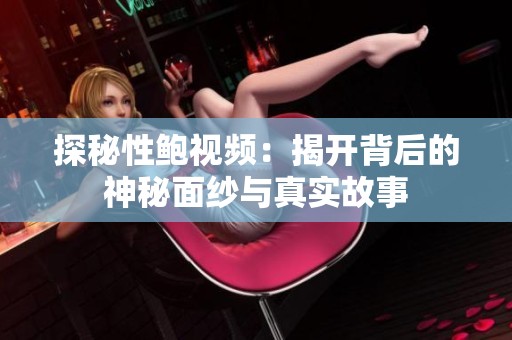 探秘性鲍视频：揭开背后的神秘面纱与真实故事