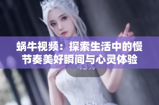 蜗牛视频：探索生活中的慢节奏美好瞬间与心灵体验