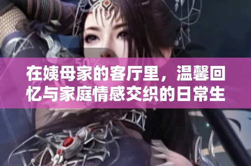 在姨母家的客厅里，温馨回忆与家庭情感交织的日常生活