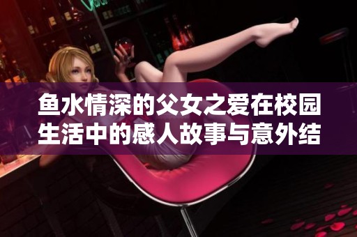 鱼水情深的父女之爱在校园生活中的感人故事与意外结局