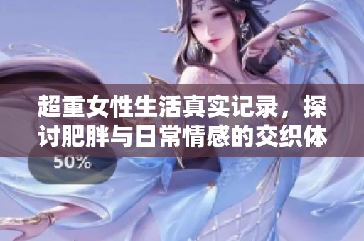 超重女性生活真实记录，探讨肥胖与日常情感的交织体验