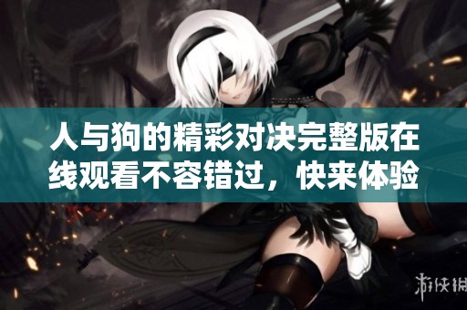 人与狗的精彩对决完整版在线观看不容错过，快来体验刺激吧