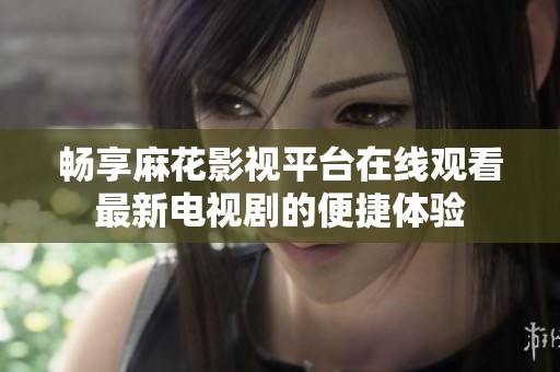 畅享麻花影视平台在线观看最新电视剧的便捷体验