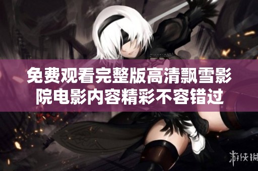 免费观看完整版高清飘雪影院电影内容精彩不容错过