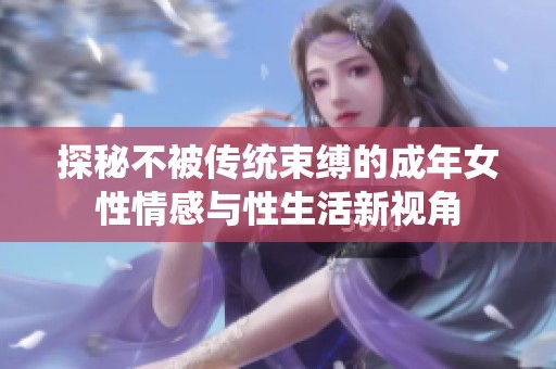 探秘不被传统束缚的成年女性情感与性生活新视角
