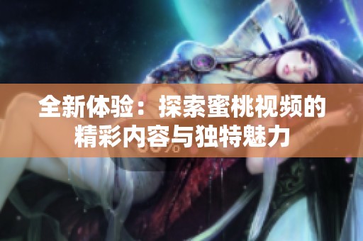 全新体验：探索蜜桃视频的精彩内容与独特魅力
