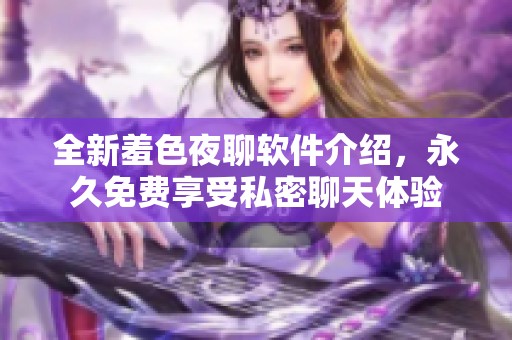 全新羞色夜聊软件介绍，永久免费享受私密聊天体验